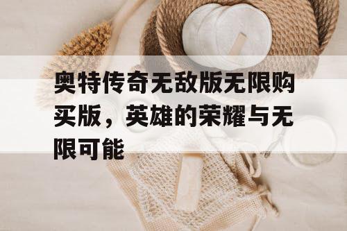 奥特传奇无敌版无限购买版,英雄的荣耀与无限可能 奥特传奇无敌版无限购买版,英雄的荣耀与无限可能