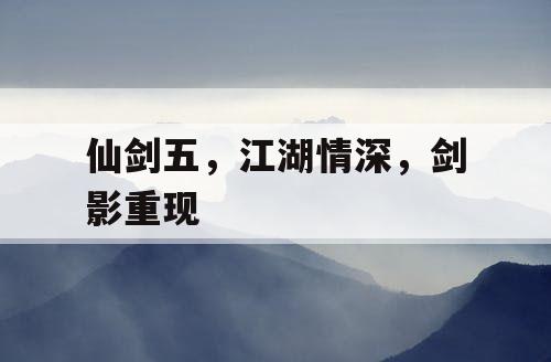 仙剑五，江湖情深，剑影重现