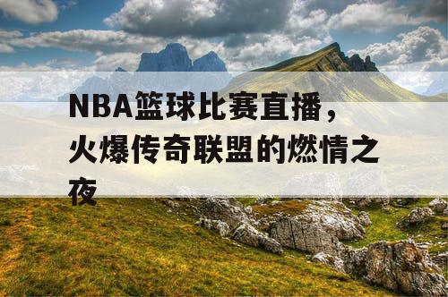 NBA篮球比赛直播，火爆传奇联盟的燃情之夜