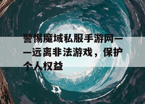 警惕魔域私服手游网——远离非法游戏，保护个人权益