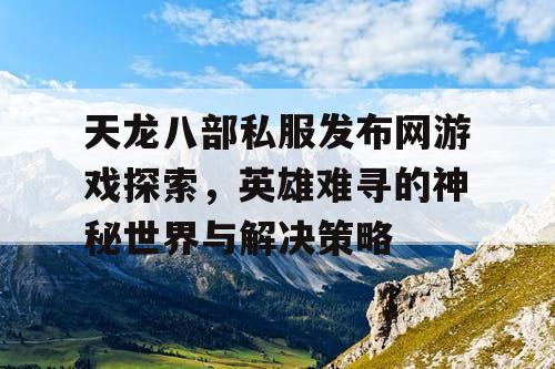 天龙八部私服发布网游戏探索，英雄难寻的神秘世界与解决策略