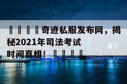 🌟奇迹私服发布网，揭秘2021年司法考试时间真相！🌟