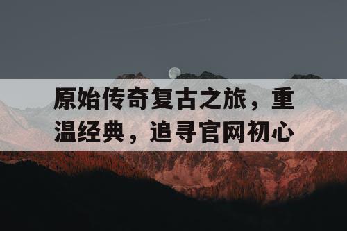 原始传奇复古之旅，重温经典，追寻官网初心