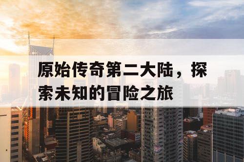 原始传奇第二大陆，探索未知的冒险之旅