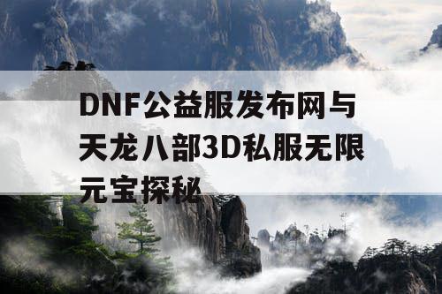 DNF公益服发布网与天龙八部3D私服无限元宝探秘 DNF公益服发布网与天龙八部3D私服无限元宝探秘