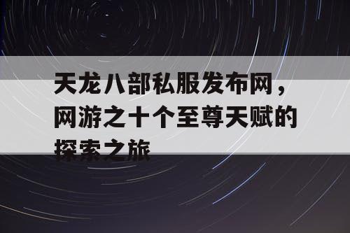 天龙八部私服发布网,网游之十个至尊天赋的探索之旅 天龙八部私服发布网,网游之十个至尊天赋的探索之旅