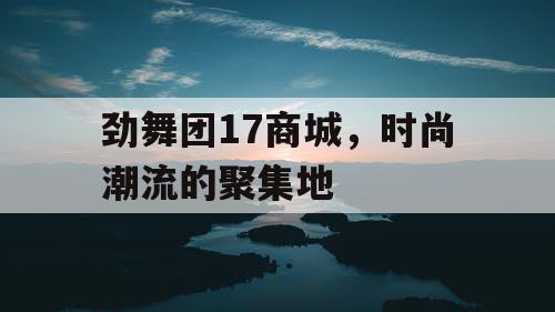 劲舞团17商城，时尚潮流的聚集地