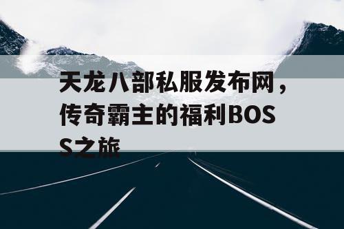 天龙八部私服发布网，传奇霸主的福利BOSS之旅