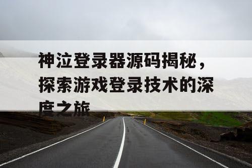 神泣登录器源码揭秘,探索游戏登录技术的深度之旅 神泣登录器源码揭秘,探索游戏登录技术的深度之旅