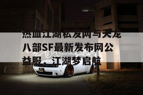 热血江湖私发网与天龙八部SF最新发布网公益服，江湖梦启航