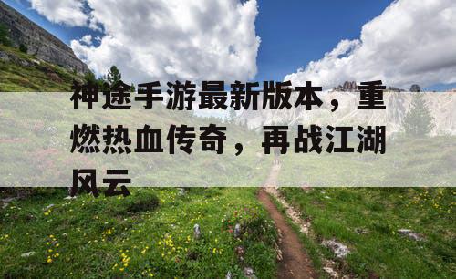 神途手游最新版本，重燃热血传奇，再战江湖风云