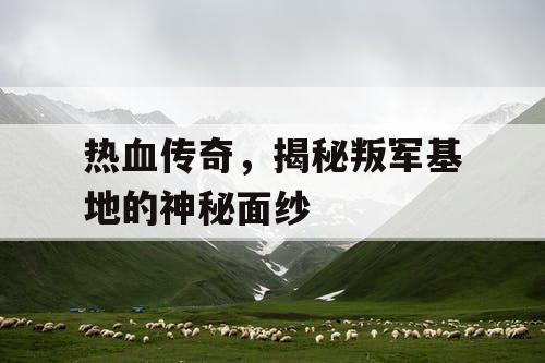 热血传奇，揭秘叛军基地的神秘面纱