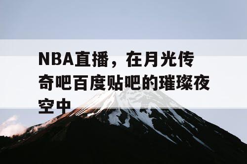 NBA直播，在月光传奇吧百度贴吧的璀璨夜空中