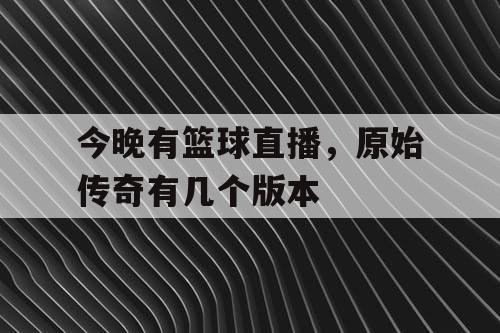 今晚有篮球直播，原始传奇有几个版本