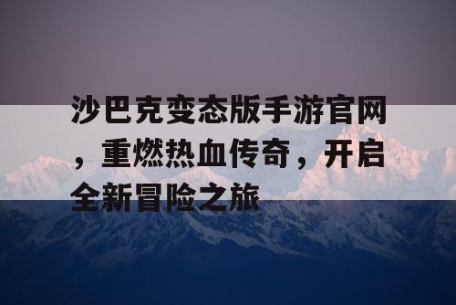 沙巴克变态版手游官网，重燃热血传奇，开启全新冒险之旅