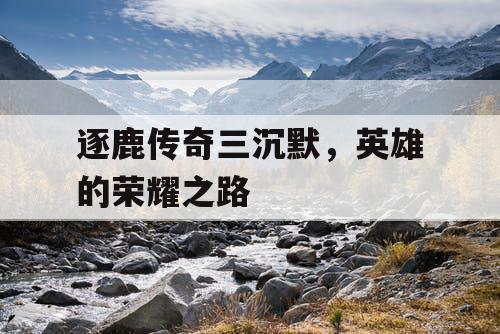 逐鹿传奇三沉默,英雄的荣耀之路 逐鹿传奇三沉默,英雄的荣耀之路