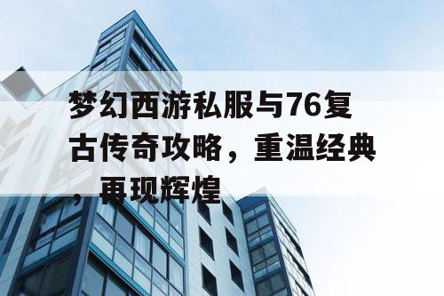 梦幻西游私服与76复古传奇攻略，重温经典，再现辉煌