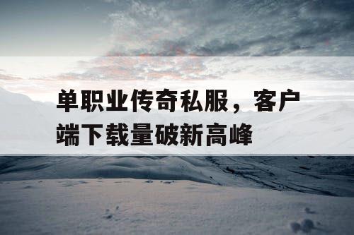 单职业传奇私服，客户端下载量破新高峰