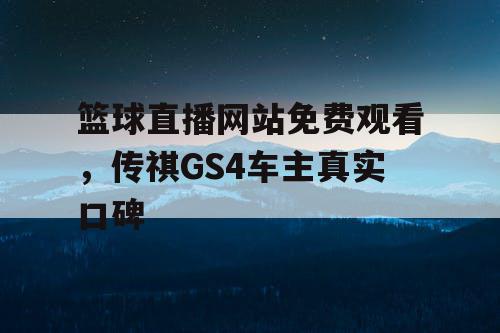 篮球直播网站免费观看，传祺GS4车主真实口碑