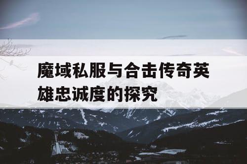 魔域私服与合击传奇英雄忠诚度的探究 魔域私服与合击传奇英雄忠诚度的探究