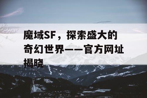 魔域SF，探索盛大的奇幻世界——官方网址揭晓