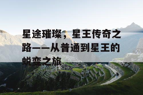 星途璀璨,星王传奇之路——从普通到星王的蜕变之旅 星途璀璨,星王传奇之路——从普通到星王的蜕变之旅