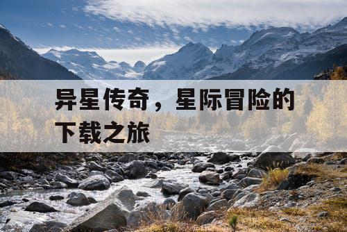 异星传奇,星际冒险的下载之旅 异星传奇,星际冒险的下载之旅