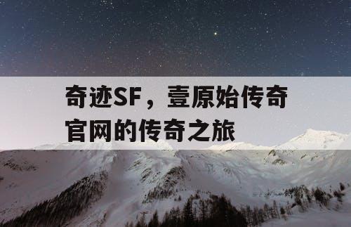 奇迹SF,壹原始传奇官网的传奇之旅 奇迹SF,壹原始传奇官网的传奇之旅