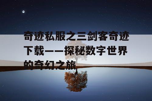 奇迹私服之三剑客奇迹下载——探秘数字世界的奇幻之旅 奇迹私服之三剑客奇迹下载——探秘数字世界的奇幻之旅