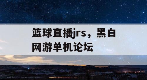 篮球直播jrs,黑白网游单机论坛 篮球直播jrs,黑白网游单机论坛