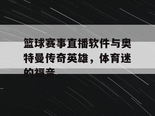篮球赛事直播软件与奥特曼传奇英雄，体育迷的福音