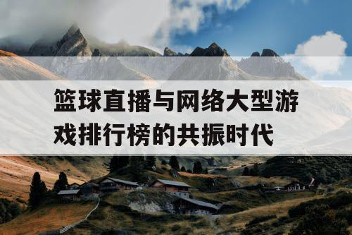 篮球直播与网络大型游戏排行榜的共振时代 篮球直播与网络大型游戏排行榜的共振时代