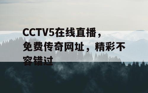 CCTV5在线直播,免费传奇网址,精彩不容错过 CCTV5在线直播,免费传奇网址,精彩不容错过
