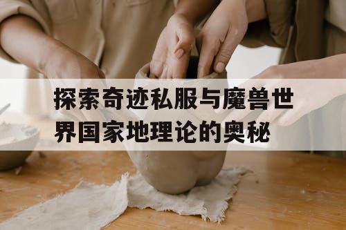 探索奇迹私服与魔兽世界国家地理论的奥秘 探索奇迹私服与魔兽世界国家地理论的奥秘