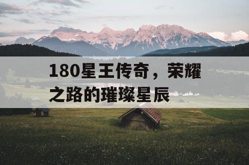 180星王传奇,荣耀之路的璀璨星辰 180星王传奇,荣耀之路的璀璨星辰