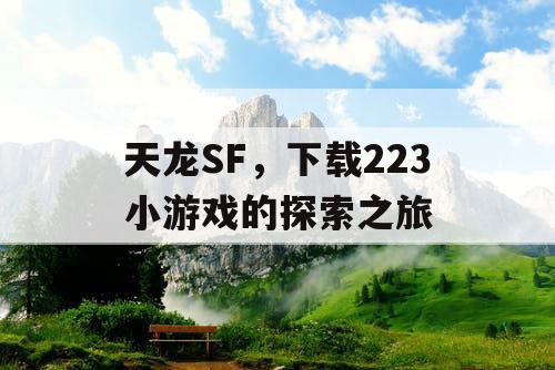 天龙SF,下载223小游戏的探索之旅 天龙SF,下载223小游戏的探索之旅
