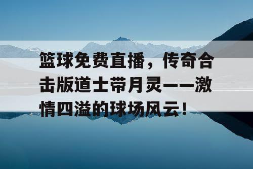 篮球免费直播,传奇合击版道士带月灵——激情四溢的球场风云! 篮球免费直播,传奇合击版道士带月灵——激情四溢的球场风云!