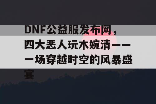 DNF公益服发布网,四大恶人玩木婉清——一场穿越时空的风暴盛宴 DNF公益服发布网,四大恶人玩木婉清——一场穿越时空的风暴盛宴