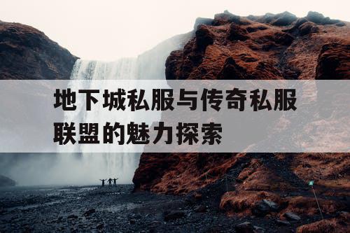 地下城私服与传奇私服联盟的魅力探索