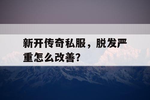 新开传奇私服,脱发严重怎么改善? 新开传奇私服,脱发严重怎么改善?