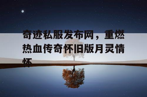 奇迹私服发布网，重燃热血传奇怀旧版月灵情怀