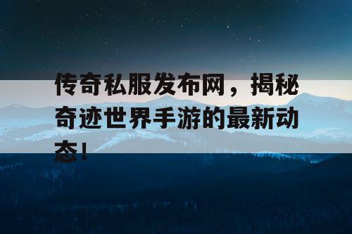 传奇私服发布网，揭秘奇迹世界手游的最新动态！