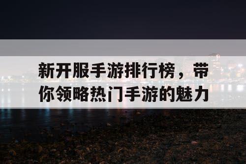 新开服手游排行榜，带你领略热门手游的魅力