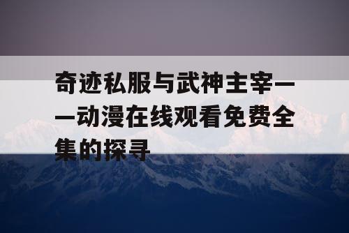 奇迹私服与武神主宰——动漫在线观看免费全集的探寻