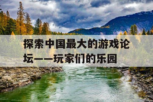 探索中国最大的游戏论坛——玩家们的乐园
