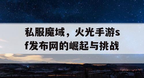 私服魔域,火光手游sf发布网的崛起与挑战 私服魔域,火光手游sf发布网的崛起与挑战