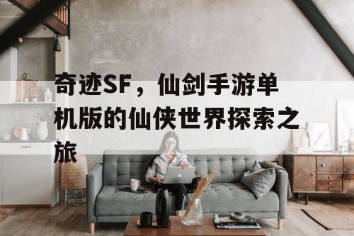 奇迹SF，仙剑手游单机版的仙侠世界探索之旅