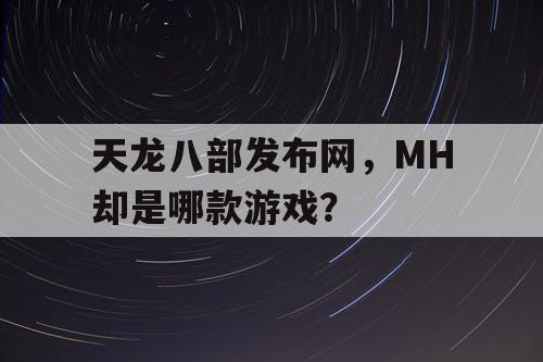 天龙八部发布网，MH却是哪款游戏？