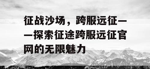 征战沙场，跨服远征——探索征途跨服远征官网的无限魅力