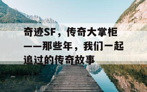 奇迹SF，传奇大掌柜——那些年，我们一起追过的传奇故事